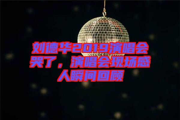 劉德華2019演唱會哭了，演唱會現(xiàn)場感人瞬間回顧