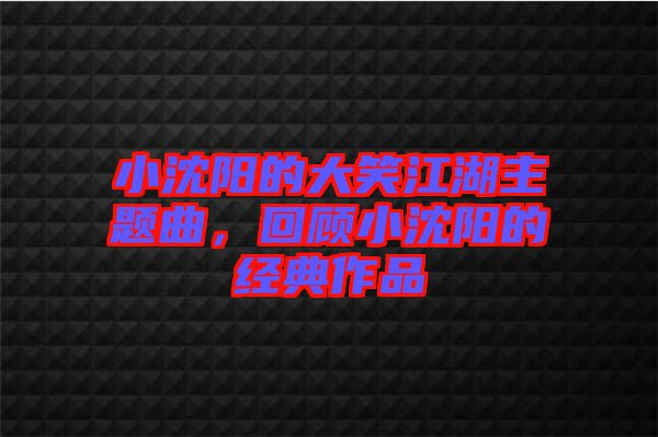 小沈陽的大笑江湖主題曲，回顧小沈陽的經(jīng)典作品