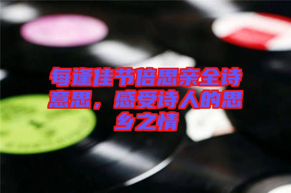 每逢佳節(jié)倍思親全詩意思，感受詩人的思鄉(xiāng)之情