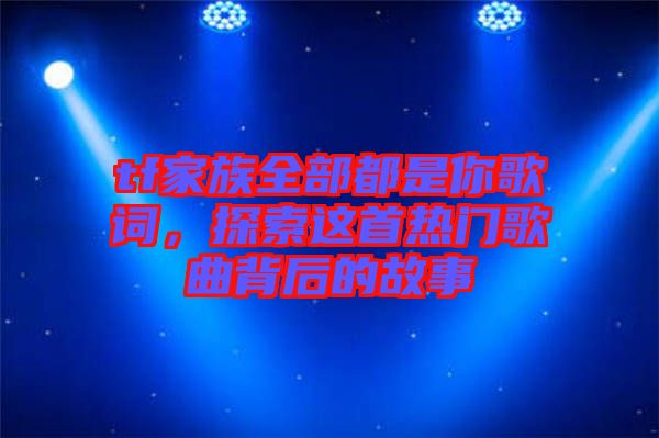 tf家族全部都是你歌詞，探索這首熱門歌曲背后的故事