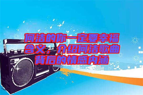 何潔的你一定要幸福含義，介紹何潔歌曲背后的情感內(nèi)涵