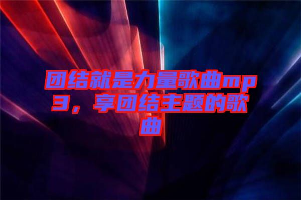 團(tuán)結(jié)就是力量歌曲mp3，享團(tuán)結(jié)主題的歌曲