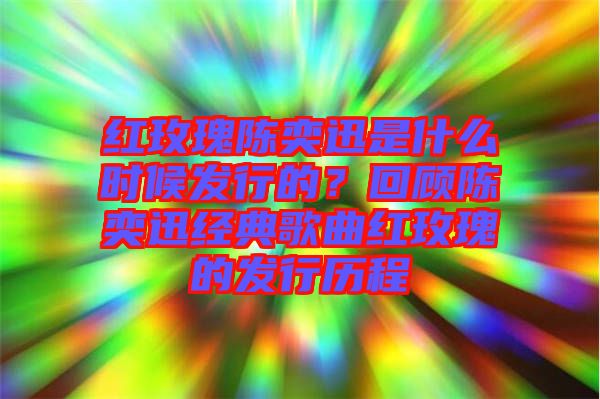紅玫瑰陳奕迅是什么時候發(fā)行的？回顧陳奕迅經(jīng)典歌曲紅玫瑰的發(fā)行歷程