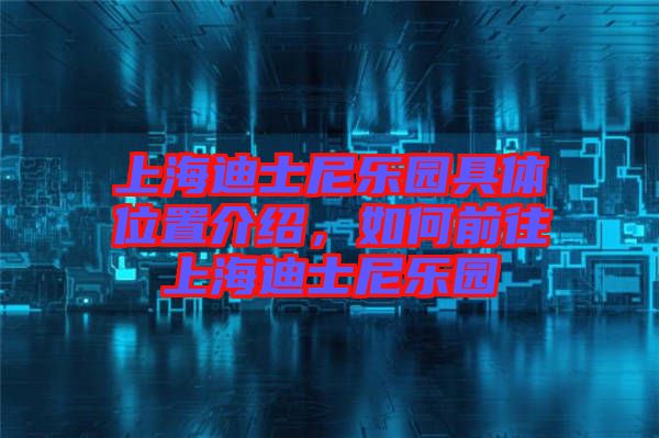 上海迪士尼樂(lè)園具體位置介紹，如何前往上海迪士尼樂(lè)園