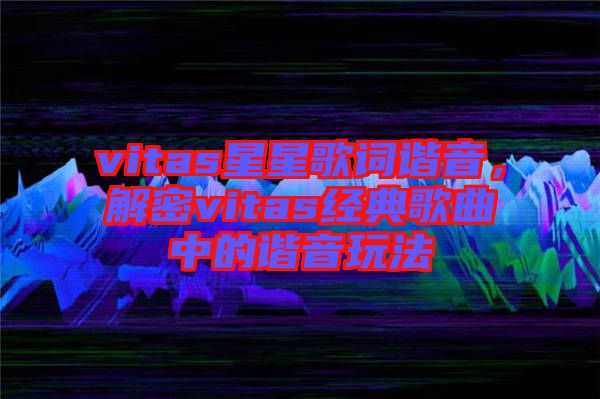 vitas星星歌詞諧音，解密vitas經(jīng)典歌曲中的諧音玩法
