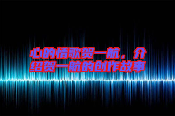 心的情歌賀一航，介紹賀一航的創(chuàng)作故事