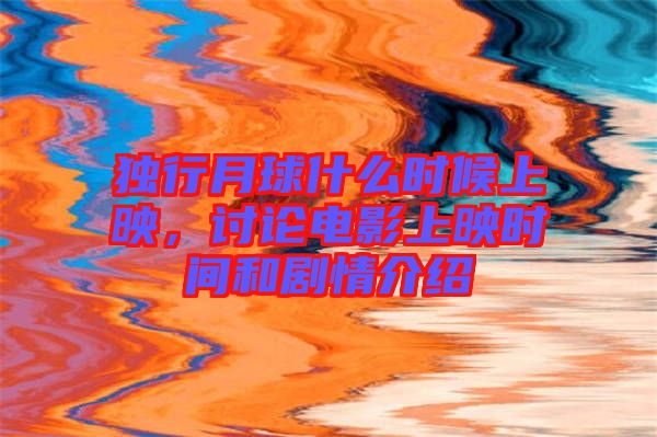 獨行月球什么時候上映，討論電影上映時間和劇情介紹