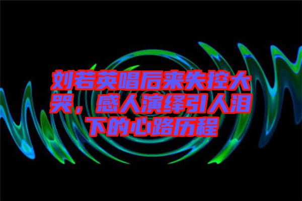 劉若英唱后來(lái)失控大哭，感人演繹引人淚下的心路歷程