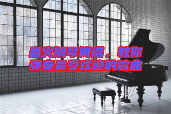 最火鋼琴簡(jiǎn)譜，教你彈奏最受歡迎的歌曲