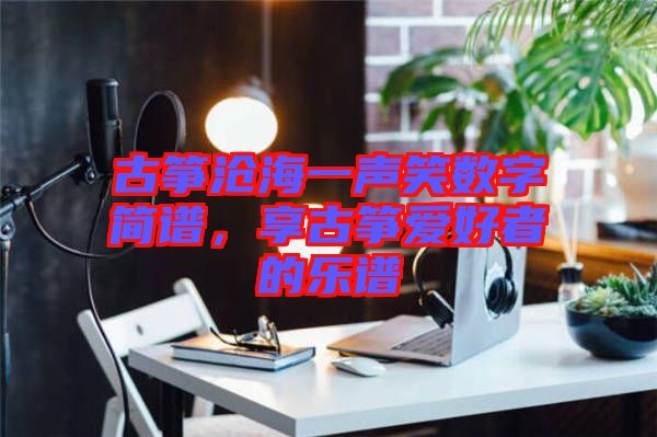 古箏滄海一聲笑數(shù)字簡譜，享古箏愛好者的樂譜