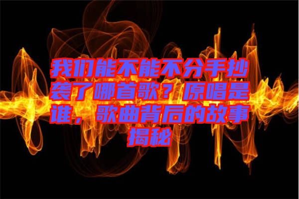 我們能不能不分手抄襲了哪首歌？原唱是誰，歌曲背后的故事揭秘