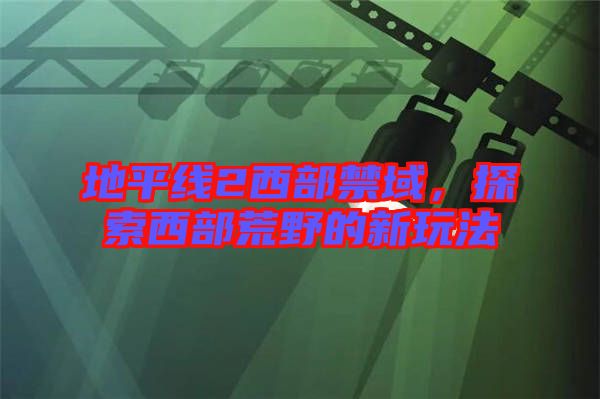 地平線2西部禁域，探索西部荒野的新玩法