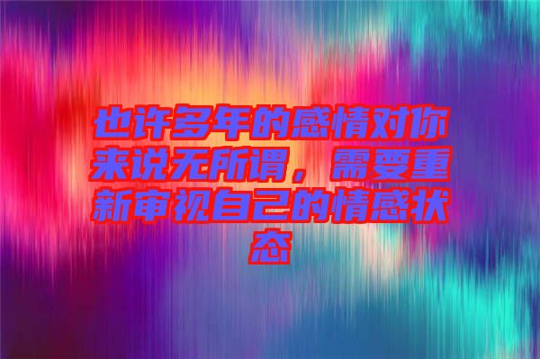 也許多年的感情對你來說無所謂，需要重新審視自己的情感狀態(tài)