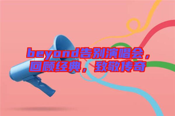 beyond告別演唱會(huì)，回顧經(jīng)典，致敬傳奇