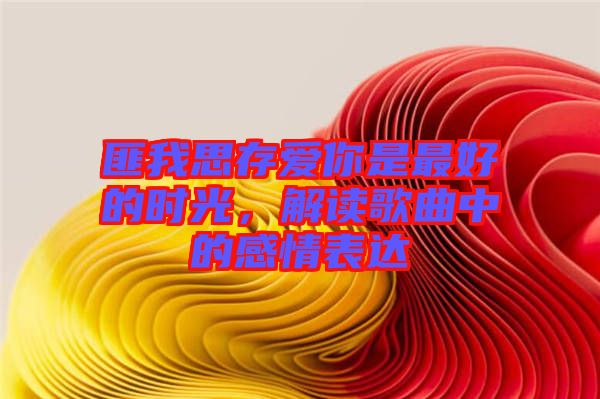 匪我思存愛你是最好的時(shí)光，解讀歌曲中的感情表達(dá)
