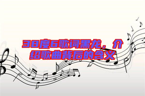 38度6歌詞黑龍，介紹歌曲背后的含義