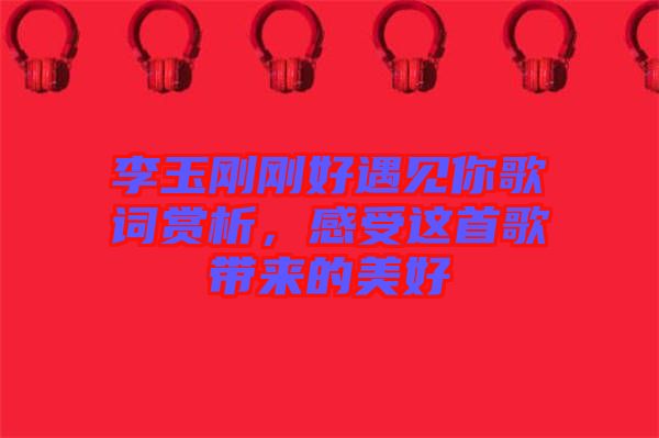 李玉剛剛好遇見你歌詞賞析，感受這首歌帶來的美好