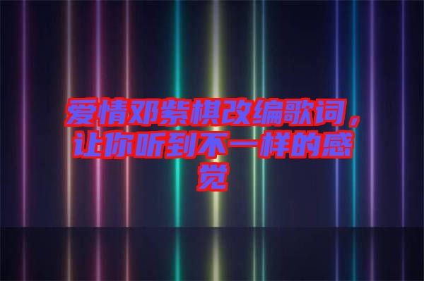 愛情鄧紫棋改編歌詞，讓你聽到不一樣的感覺