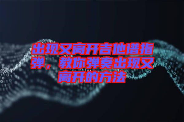 出現(xiàn)又離開吉他譜指彈，教你彈奏出現(xiàn)又離開的方法