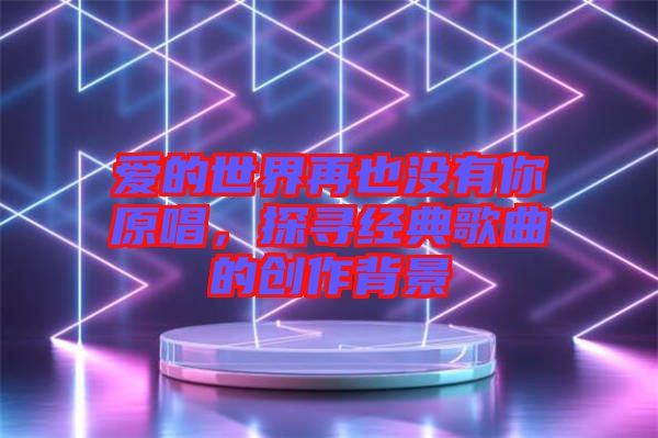 愛(ài)的世界再也沒(méi)有你原唱，探尋經(jīng)典歌曲的創(chuàng)作背景
