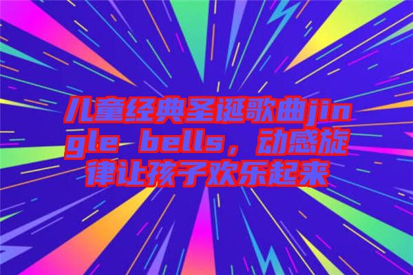 兒童經(jīng)典圣誕歌曲jingle bells，動(dòng)感旋律讓孩子歡樂起來