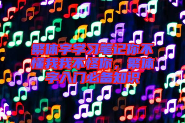 繁體字學(xué)習(xí)筆記你不懂我我不怪你，繁體字入門(mén)必備知識(shí)
