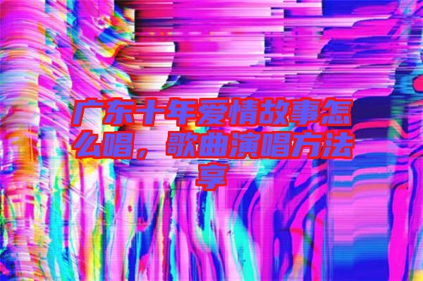 廣東十年愛情故事怎么唱，歌曲演唱方法享