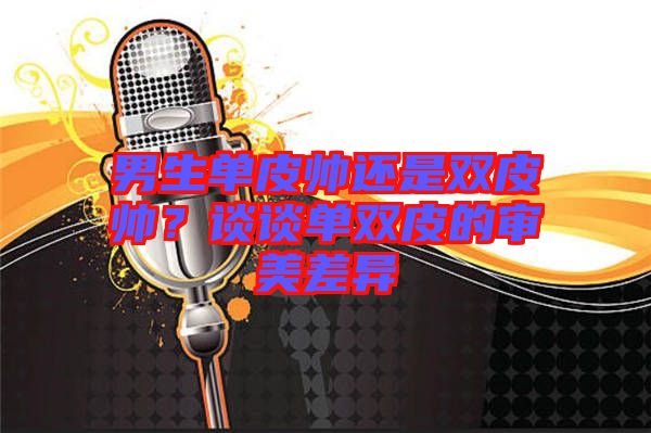 男生單皮帥還是雙皮帥？談?wù)剢坞p皮的審美差異
