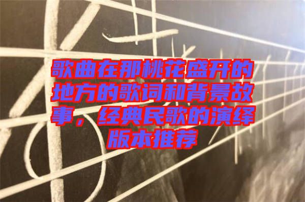 歌曲在那桃花盛開的地方的歌詞和背景故事，經(jīng)典民歌的演繹版本推薦
