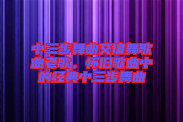 中三步舞曲交誼舞歌曲老歌，懷舊歌曲中的經(jīng)典中三步舞曲