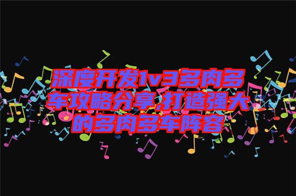 深度開(kāi)發(fā)1v3多肉多車攻略分享,打造強(qiáng)大的多肉多車陣容