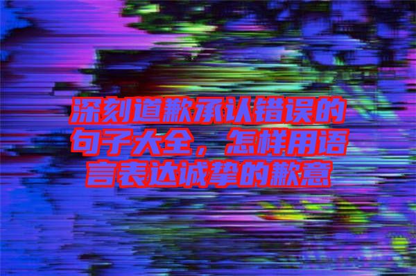 深刻道歉承認(rèn)錯(cuò)誤的句子大全，怎樣用語(yǔ)言表達(dá)誠(chéng)摯的歉意
