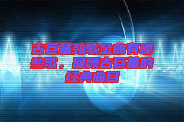 古巨基勁歌金曲有哪些歌，回顧古巨基的經(jīng)典曲目