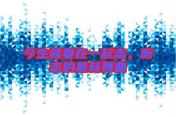 今生就要在一起志，聽(tīng)志的最新舞曲