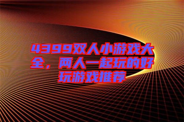 4399雙人小游戲大全，兩人一起玩的好玩游戲推薦