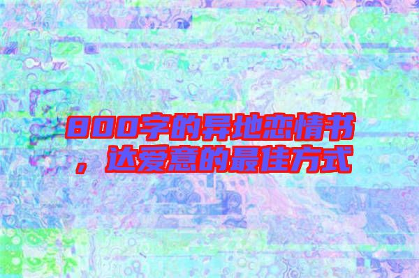800字的異地戀情書(shū)，達(dá)愛(ài)意的最佳方式