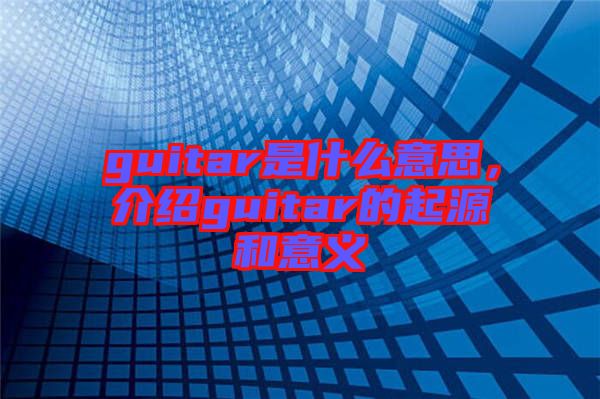 guitar是什么意思，介紹guitar的起源和意義