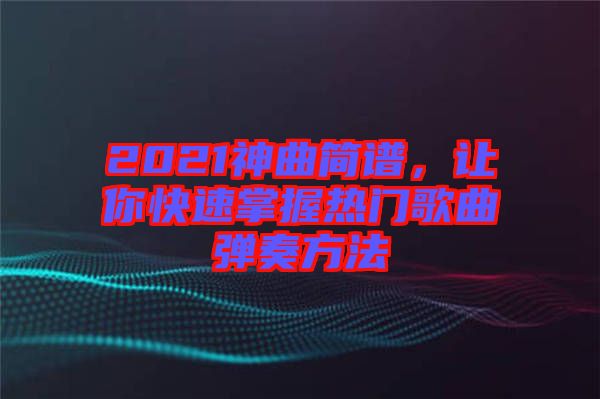 2021神曲簡譜，讓你快速掌握熱門歌曲彈奏方法