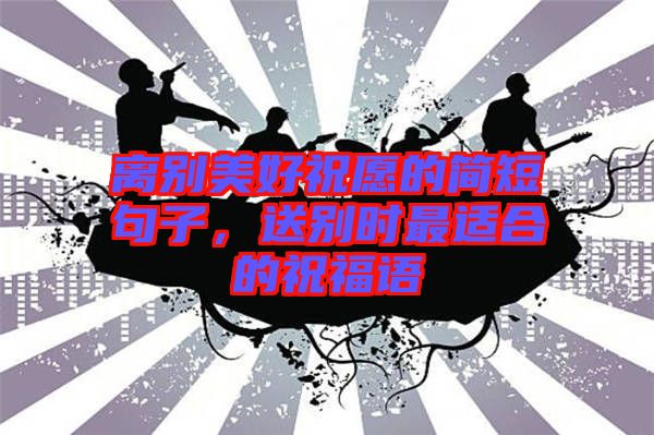 離別美好祝愿的簡短句子，送別時最適合的祝福語