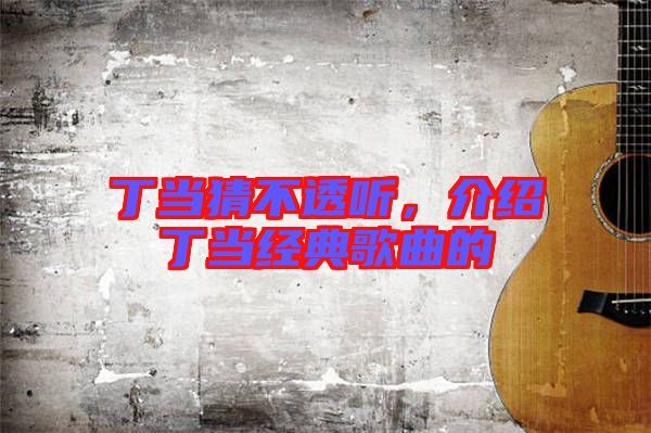 丁當猜不透聽，介紹丁當經典歌曲的