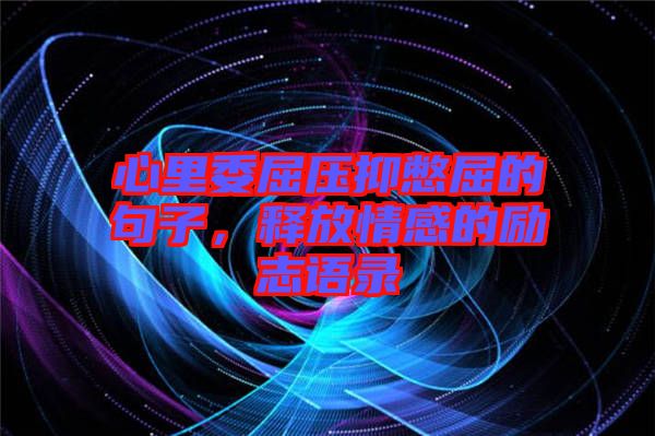 心里委屈壓抑憋屈的句子，釋放情感的勵志語錄