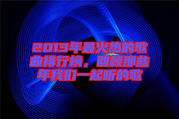 2013年最火熱的歌曲排行榜，回顧那些年我們一起聽(tīng)的歌