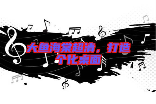 大魚海棠超清，打造個化桌面