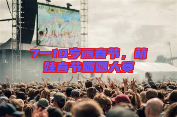 7一10歲畫春節(jié)，萌娃春節(jié)畫畫大賽