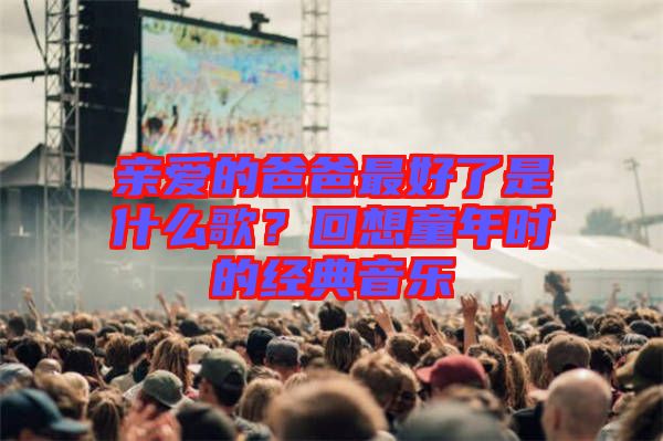 親愛的爸爸最好了是什么歌？回想童年時的經(jīng)典音樂