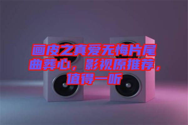 畫(huà)皮之真愛(ài)無(wú)悔片尾曲葬心，影視原推薦，值得一聽(tīng)