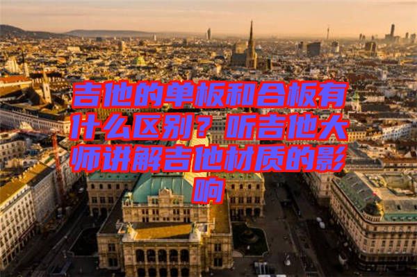 吉他的單板和合板有什么區(qū)別？聽(tīng)吉他大師講解吉他材質(zhì)的影響