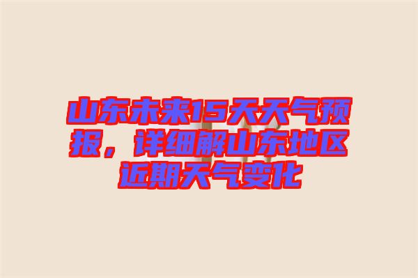 山東未來15天天氣預(yù)報，詳細(xì)解山東地區(qū)近期天氣變化