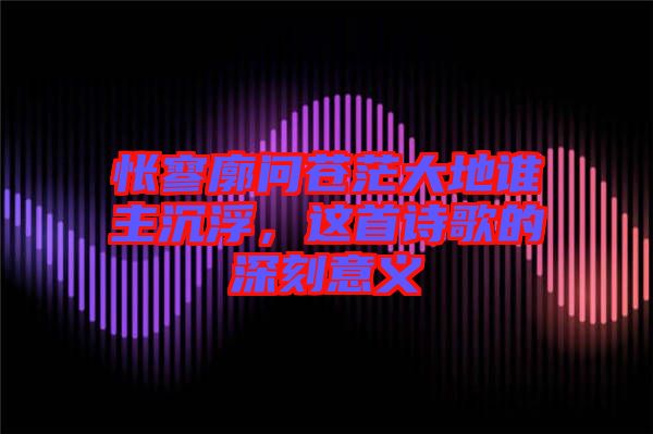 悵寥廓問(wèn)蒼茫大地誰(shuí)主沉浮，這首詩(shī)歌的深刻意義