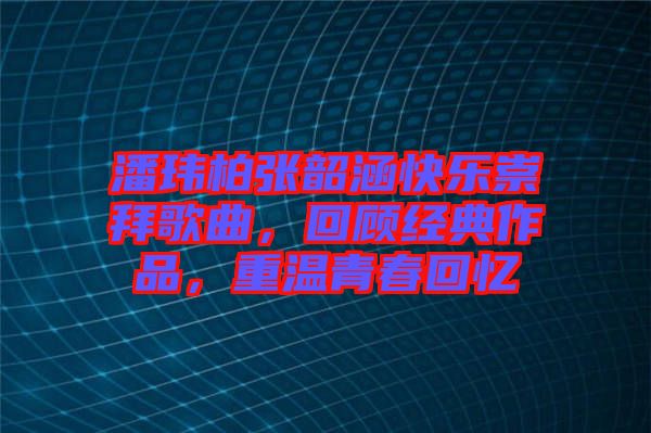 潘瑋柏張韶涵快樂崇拜歌曲，回顧經(jīng)典作品，重溫青春回憶